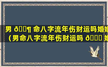 男 🐶 命八字流年伤财运吗婚姻（男命八字流年伤财运吗 🕊 婚姻怎么样）